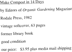 Make Compost in 14 Days
by Editors of Organic Gardening Magazine
Rodale Press, 1982
vintage softcover, 63 pages
former library book
good condition 
our price:   $3.95 plus media mail shipping