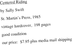 Centered Riding
by Sally Swift
St. Martin’s Press, 1985
vintage hardcover,  198 pages    
good condition
our price:  $7.95 plus media mail shipping