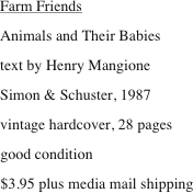 Farm Friends
Animals and Their Babies
text by Henry Mangione
Simon & Schuster, 1987
vintage hardcover, 28 pages
good condition
$3.95 plus media mail shipping