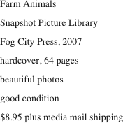 Farm Animals
Snapshot Picture Library
Fog City Press, 2007
hardcover, 64 pages
beautiful photos
good condition
$8.95 plus media mail shipping